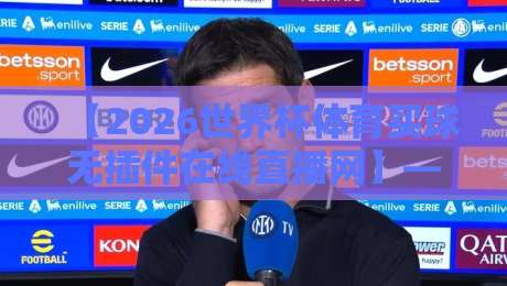 【2026世界杯体育买球无插件在线直播网】—— 选对平台,观赛体验大不同!2026世界杯体育买球