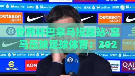 世界杯巴拿马投球站-皇马压球足球体育:2026年世界杯投注新趋势【世界杯巴拿马投球站-皇马压球足球体育】深度解析 世界杯巴拿马投球站-皇马压球足球体育:2026年世界杯投注新趋势【世界杯巴拿马投球站-皇马压球足球体育】深度解析