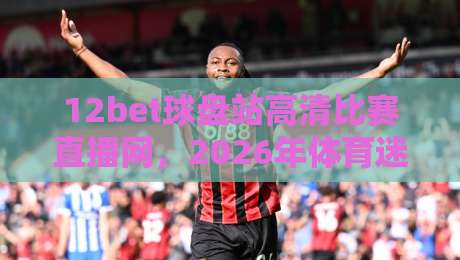 12bet球盘站高清比赛直播网,2026年体育迷的新宠? 12bet球盘站高清比赛直播网,2026年体育迷的新宠?