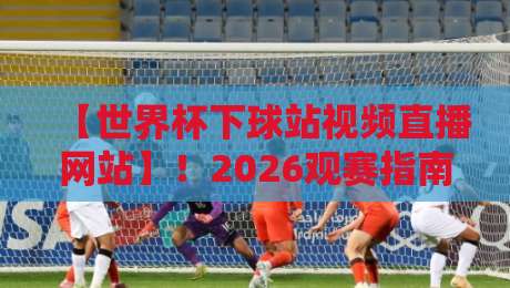【世界杯下球站视频直播网站】！2026观赛指南与避坑手册