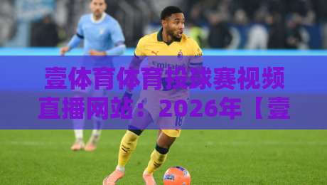 壹体育体育投球赛视频直播网站:2026年【壹体育】投球赛直播实测与深度解析 壹体育体育投球赛视频直播网站:2026年【壹体育】投球赛直播实测与深度解析