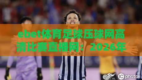 ebet体育足球压球网高清比赛直播网：2026年球迷必备的高清观赛神器
