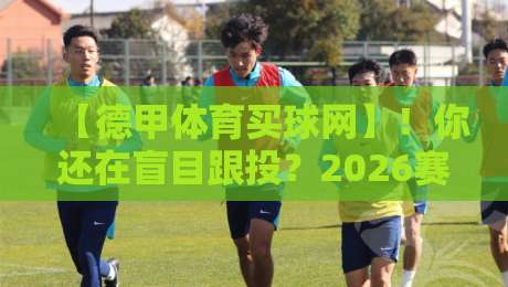 【德甲体育买球网】！你还在盲目跟投？2026赛季德甲投注避坑指南