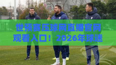 世预赛压球网直播官网观看入口!2026年球迷必备观赛指南 世预赛压球网直播官网观看入口!2026年球迷必备观赛指南