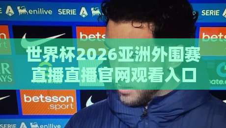 世界杯2026亚洲外围赛直播直播官网观看入口!这6个官方渠道稳得一批