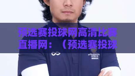 预选赛投球网高清比赛直播网:(预选赛投球网高清比赛直播网)2026年足球迷必看的观赛新玩法