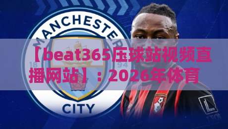 【beat365压球站视频直播网站】: 2026年体育迷最实用的观赛与投注全攻略 【beat365压球站视频直播网站】: 2026年体育迷最实用的观赛与投注全攻略
