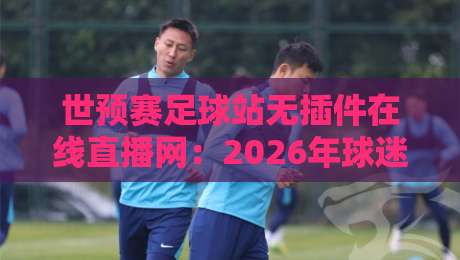 世预赛足球站无插件在线直播网：2026年球迷必看的五大理由