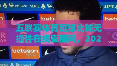 五联赛体育足球比球无插件在线直播网，2026年观赛新选择！免费高清不卡顿