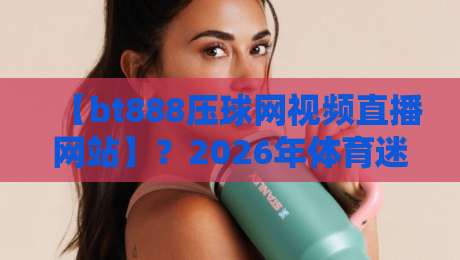 【bt888压球网视频直播网站】?2026年体育迷的新选择! 【bt888压球网视频直播网站】?2026年体育迷的新选择!