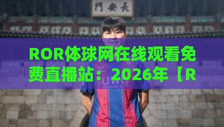 ROR体球网在线观看免费直播站：2026年【ROR体球网】观赛指南与实用技巧
