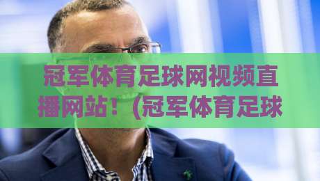 冠军体育足球网视频直播网站!(冠军体育足球网视频直播网站) 2026最新观赛指南与避坑经验 冠军体育足球网视频直播网站!(冠军体育足球网视频直播网站) 2026最新观赛指南与避坑经验