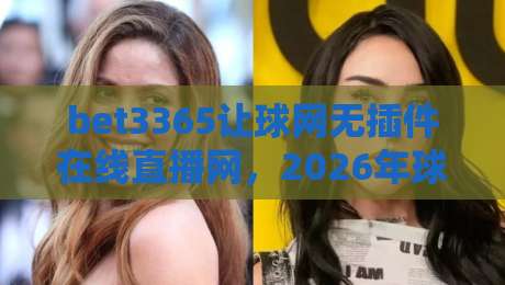 bet3365让球网无插件在线直播网,2026年球迷的新宠?【bet3365让球网无插件在线直播网】
