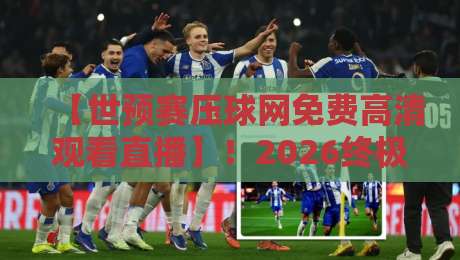 【世预赛压球网免费高清观看直播】！2026终极观赛指南，球迷必收藏