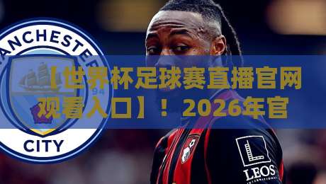 【世界杯足球赛直播官网观看入口】!2026年官方直播入口全攻略