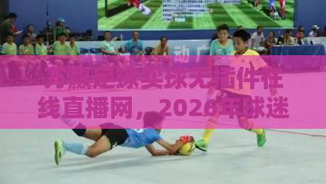 万赢足球买球无插件在线直播网,2026年球迷必藏的观赛新姿势!