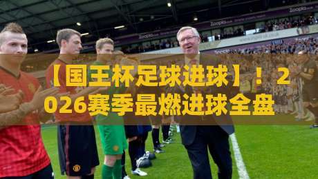 【国王杯足球进球】！2026赛季最燃进球全盘点，谁是你心中的No.1？