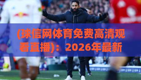 (球信网体育免费高清观看直播)：2026年最新指南，免费高清直播不再愁！