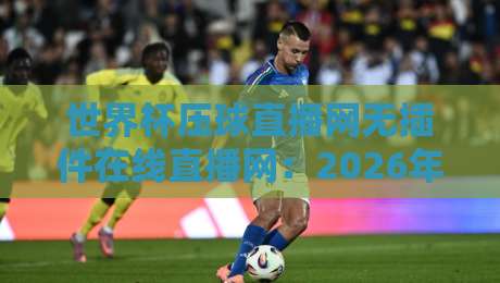 世界杯压球直播网无插件在线直播网：2026年球迷必备的观赛神器！