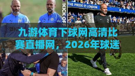 九游体育下球网高清比赛直播网,2026年球迷的观赛新选择!