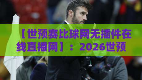 【世预赛比球网无插件在线直播网】：2026世预赛免费看球指南，真香！