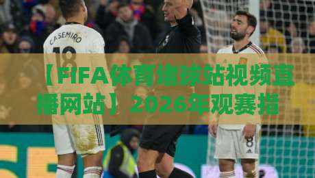 【FIFA体育堵球站视频直播网站】2026年观赛指南:如何避开陷阱找到真直播?