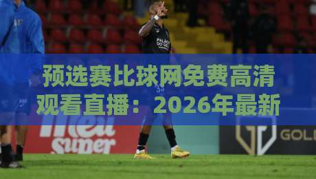 预选赛比球网免费高清观看直播:2026年最新实战攻略+平台对比【预选赛比球网免费高清观看直播】