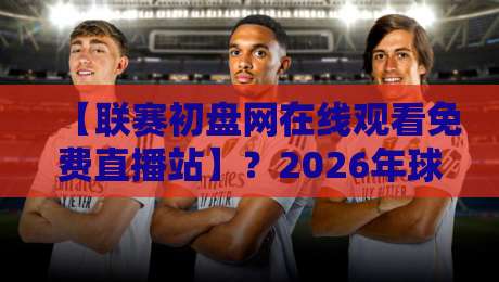 【联赛初盘网在线观看免费直播站】？2026年球迷看球新姿势来了！