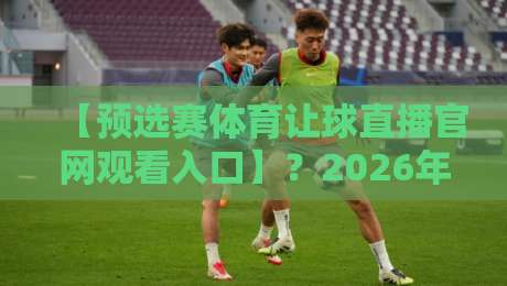 【预选赛体育让球直播官网观看入口】?2026年资深球迷私藏指南!