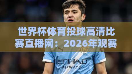 世界杯体育投球高清比赛直播网:2026年观赛神器,高清流畅无卡顿(世界杯体育投球高清比赛直播网)