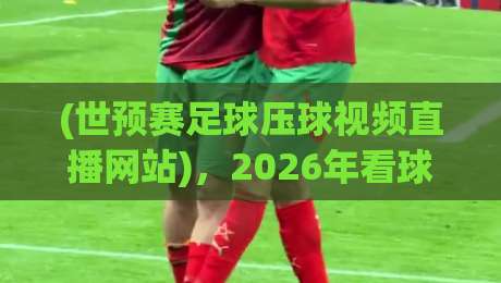 (世预赛足球压球视频直播网站),2026年看球别踩坑!这些平台才靠谱