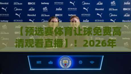 【预选赛体育让球免费高清观看直播】!2026年最全观赛指南与避坑攻略