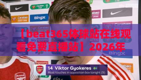 【beat365体球站在线观看免费直播站】2026年最全观赛指南，球友亲测好用！