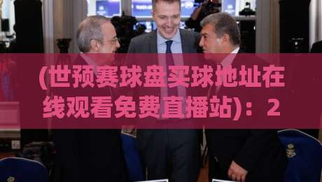 (世预赛球盘买球地址在线观看免费直播站):2026年最全观赛与投注攻略