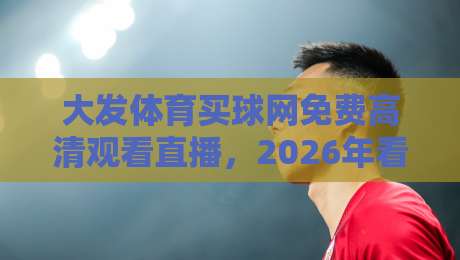 大发体育买球网免费高清观看直播,2026年看球新姿势!