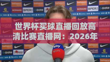 世界杯买球直播回放高清比赛直播网：2026年球迷必备的观赛神器