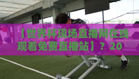 【世界杯现场直播网在线观看免费直播站】？2026年免费观赛指南全解析！