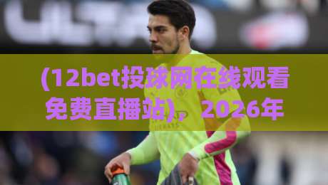 (12bet投球网在线观看免费直播站)，2026年体育迷必备的免费观赛指南