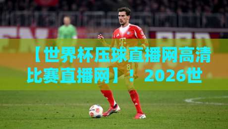 【世界杯压球直播网高清比赛直播网】！2026世界杯观赛神器深度评测