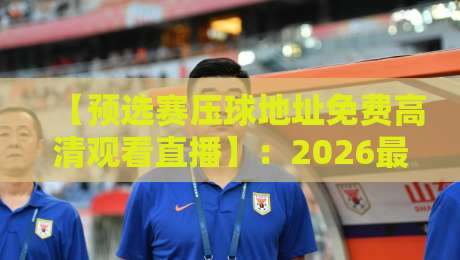 【预选赛压球地址免费高清观看直播】：2026最新观赛指南与实用技巧