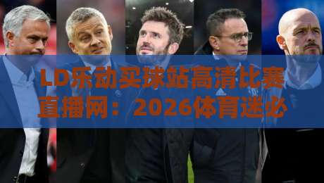 LD乐动买球站高清比赛直播网：2026体育迷必备的观赛神器！