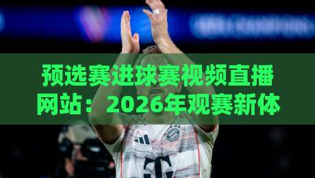 预选赛进球赛视频直播网站：2026年观赛新体验【预选赛进球赛视频直播网站】