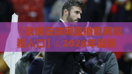 【欧博压球网直播官网观看入口】: 2026年最新观赛指南与实用技巧