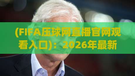 (FIFA压球网直播官网观看入口):2026年最新观赛指南,老球迷都这么找