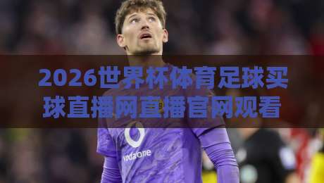 2026世界杯体育足球买球直播网直播官网观看入口,一篇文章教你找到最稳的看球渠道!
