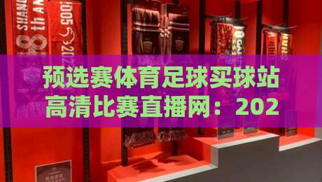 预选赛体育足球买球站高清比赛直播网：2026年世界杯预选赛观赛指南（附平台实测对比）