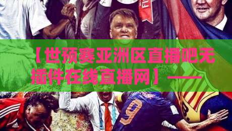 【世预赛亚洲区直播吧无插件在线直播网】——2026年亚洲区预选赛观赛全攻略