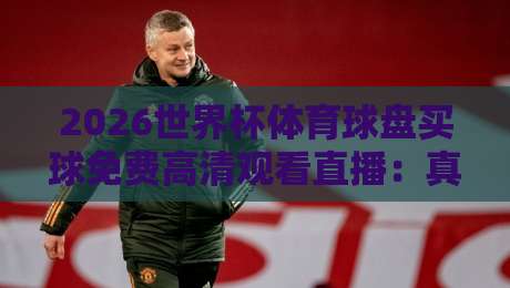 2026世界杯体育球盘买球免费高清观看直播：真香还是坑？这些细节你必须知道