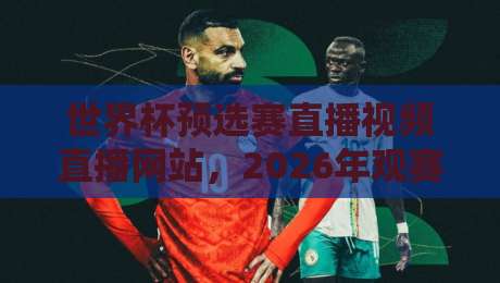 世界杯预选赛直播视频直播网站,2026年观赛必备指南!