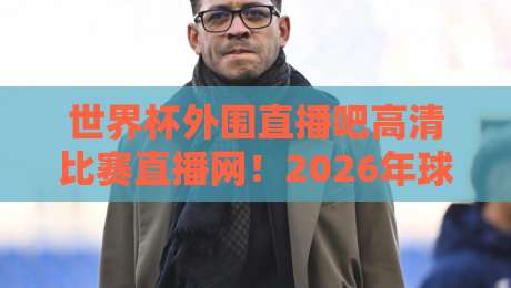 世界杯外围直播吧高清比赛直播网!2026年球迷必备观赛攻略
